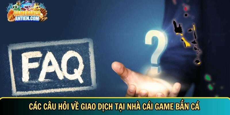 Câu hỏi thường gặp game bắn cá đổi thưởng - Gamebancaantiencom 3 Trả lời các câu hỏi phổ biến về giao dịch tại nhà cái - Gamebancaantiencom
